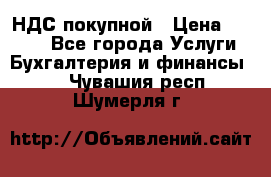 НДС покупной › Цена ­ 2 000 - Все города Услуги » Бухгалтерия и финансы   . Чувашия респ.,Шумерля г.